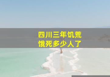 四川三年饥荒饿死多少人了