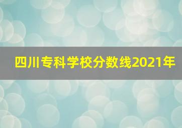 四川专科学校分数线2021年