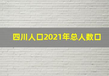 四川人口2021年总人数口