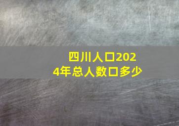 四川人口2024年总人数口多少