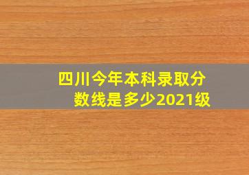 四川今年本科录取分数线是多少2021级