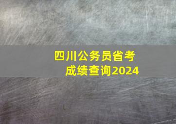 四川公务员省考成绩查询2024