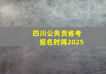 四川公务员省考报名时间2025