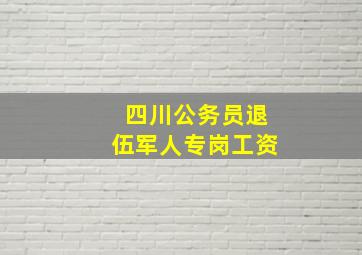 四川公务员退伍军人专岗工资