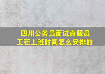 四川公务员面试真题员工在上班时间怎么安排的