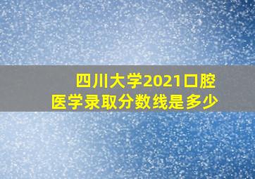 四川大学2021口腔医学录取分数线是多少