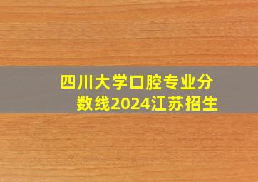 四川大学口腔专业分数线2024江苏招生