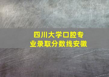 四川大学口腔专业录取分数线安徽