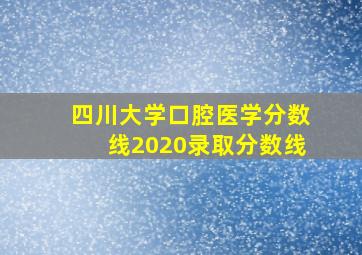 四川大学口腔医学分数线2020录取分数线