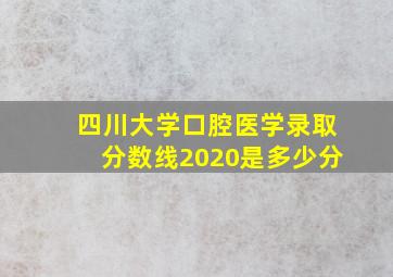 四川大学口腔医学录取分数线2020是多少分