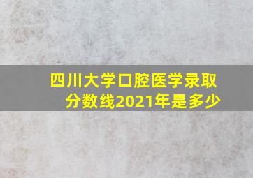 四川大学口腔医学录取分数线2021年是多少