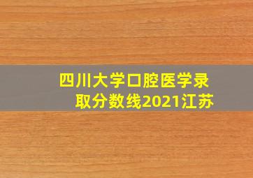 四川大学口腔医学录取分数线2021江苏