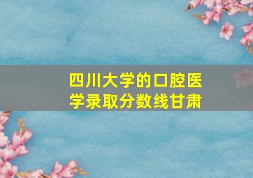 四川大学的口腔医学录取分数线甘肃