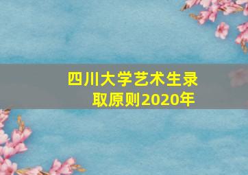 四川大学艺术生录取原则2020年