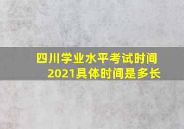 四川学业水平考试时间2021具体时间是多长