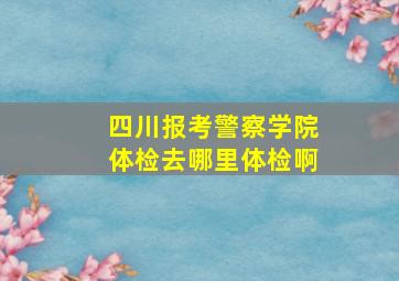 四川报考警察学院体检去哪里体检啊