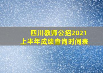 四川教师公招2021上半年成绩查询时间表