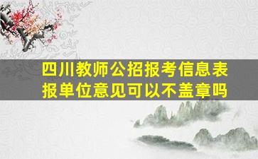 四川教师公招报考信息表报单位意见可以不盖章吗