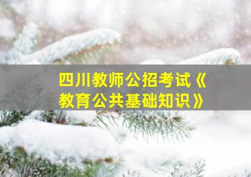 四川教师公招考试《教育公共基础知识》