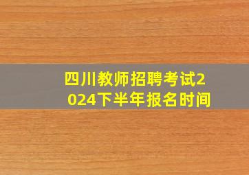 四川教师招聘考试2024下半年报名时间