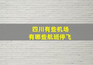 四川有些机场有哪些航班停飞