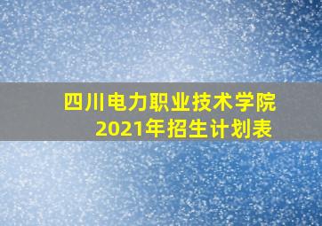 四川电力职业技术学院2021年招生计划表