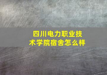 四川电力职业技术学院宿舍怎么样