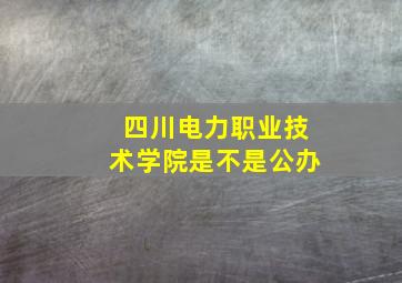 四川电力职业技术学院是不是公办