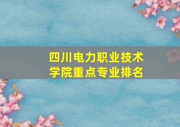 四川电力职业技术学院重点专业排名