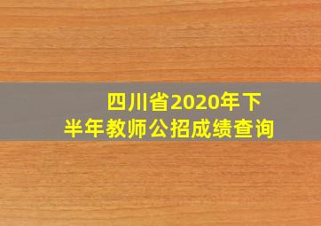 四川省2020年下半年教师公招成绩查询