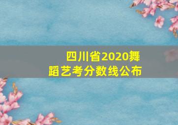 四川省2020舞蹈艺考分数线公布