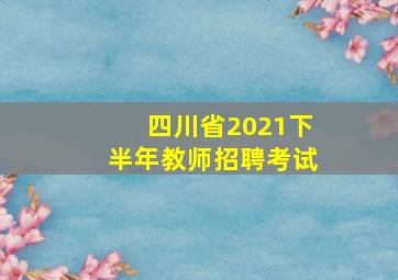 四川省2021下半年教师招聘考试