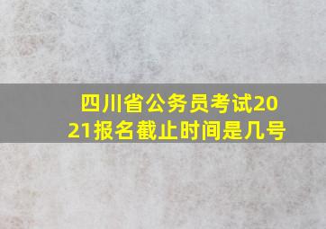 四川省公务员考试2021报名截止时间是几号