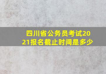 四川省公务员考试2021报名截止时间是多少