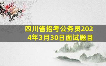 四川省招考公务员2024年3月30日面试题目