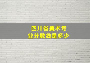 四川省美术专业分数线是多少