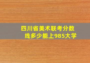 四川省美术联考分数线多少能上985大学