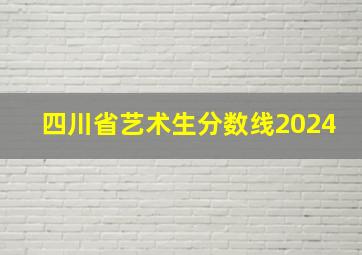 四川省艺术生分数线2024