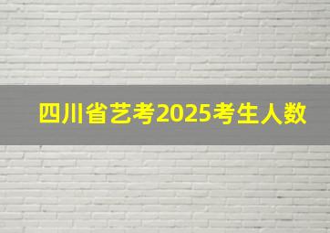 四川省艺考2025考生人数