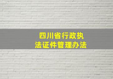 四川省行政执法证件管理办法