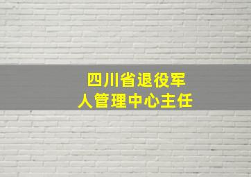 四川省退役军人管理中心主任