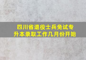 四川省退役士兵免试专升本录取工作几月份开始