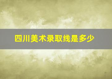 四川美术录取线是多少