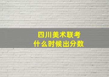 四川美术联考什么时候出分数