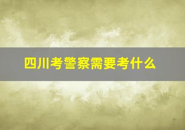 四川考警察需要考什么