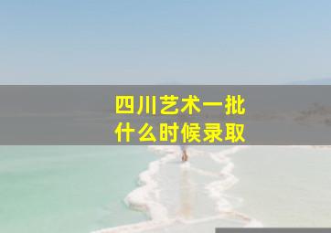 四川艺术一批什么时候录取