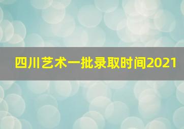 四川艺术一批录取时间2021