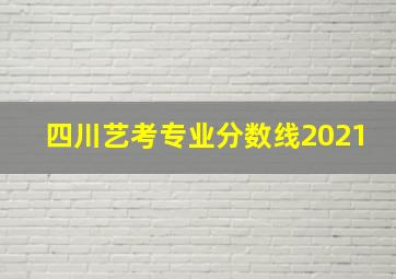 四川艺考专业分数线2021