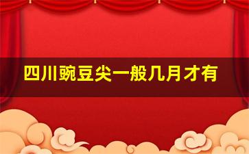 四川豌豆尖一般几月才有