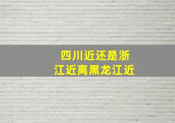 四川近还是浙江近离黑龙江近